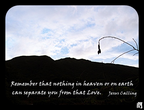 Remember that nothing in heaven or on earth can separate you from that ...