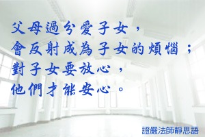 父母過分愛子女,會反射成為子女的煩惱;對子女要放心,他們才能安心。 父母過分愛子女,會反射成為子女的煩惱;對子女要放心,他們才能安心。