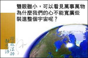 雙眼雖小,可以看見萬事萬物,為什麼我們的心不能寬廣些裝進整個宇宙呢?
