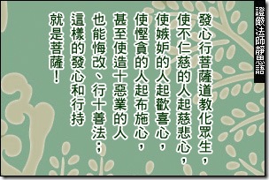發心行菩薩道教化眾生,使不仁慈的人起慈悲心,使嫉妒的人起歡喜心,使慳貪的人起布施心,甚至使造十惡業的人也能悔改、行十善法;這樣的發心和行持就是菩薩!