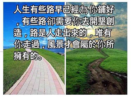 人生有些路早已經為你鋪好，有些路卻需要你去開墾創造， 路是人走出來的，唯有你走過，風景才會屬於你所擁有的。