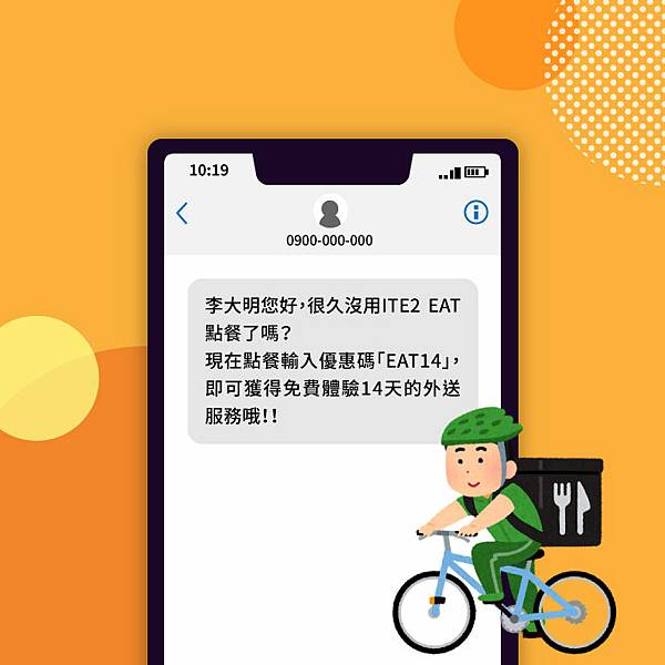 簡訊範例: 李大明您好，很久沒用ITE2 EAT點餐了嗎？現在點餐輸入優惠碼「EAT14」，即可獲得免費體驗14天的外送服務哦！！