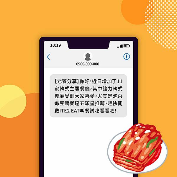 簡訊範例: 【老饕分享】你好，近日增加了11家韓式主題餐廳，其中詮力韓式餐廳受到大家喜愛，尤其是泡菜嫩豆腐煲達五顆星推薦，趕快開啟ITE2 EAT叫餐試吃看看吧！