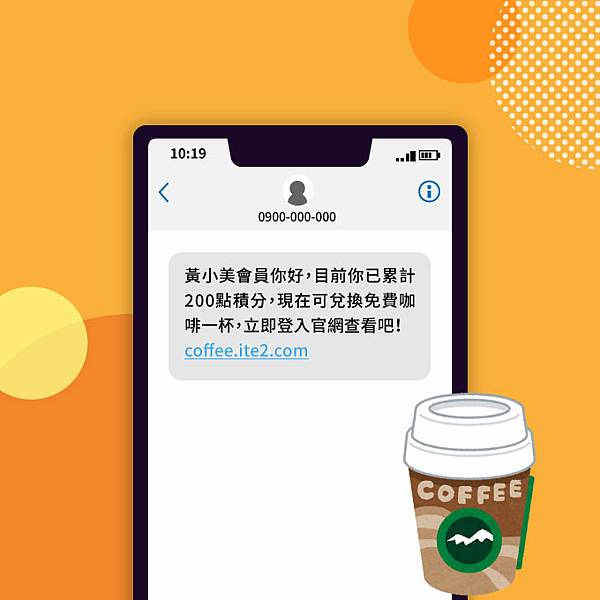 簡訊範例: 黃小美會員你好，目前你已累計200點積分，現在可兌換免費咖啡一杯，立即登入官網查看吧！ coffee.ite2.com