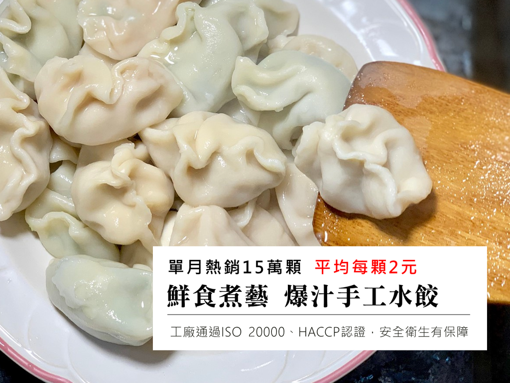鮮食煮藝 爆汁手工水餃│決定你「吃」的價值【單月熱銷15萬顆】超人氣團購【每顆只要2元】工廠通過ISO 20000、HACCP認證,安全衛生有保障 鮮食煮藝 爆汁手工水餃│決定你「吃」的價值【單月熱銷15萬顆】超人氣團購【每顆只要2元】工廠通過ISO 20000、HACCP認證,安全衛生有保障