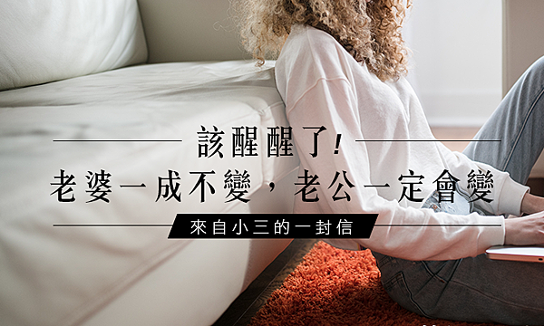 來自小三的一封信│該醒醒了!老婆一成不變,老公一定會變 來自小三的一封信│該醒醒了!老婆一成不變,老公一定會變