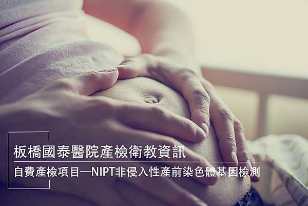板橋國泰醫院產檢衛教資訊:自費產檢項目─NIPT非侵入性產前染色體基因檢測 板橋國泰醫院產檢衛教資訊:自費產檢項目─NIPT非侵入性產前染色體基因檢測