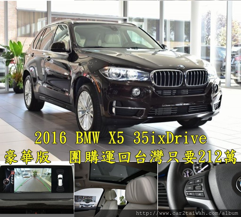 2016 BMW X5 35ixDrive　豪華版5.4萬英里　團購運回台灣只要212萬  選配:ACC主動跟車系統、全景天窗、抬頭顯示器、環景顯示、盲點偵測、  大螢幕、倒車顯影、PDC駐車雷達、4區恆溫空調、盲點偵測、前座通風+加熱座椅、LED頭燈附自動遠光燈、Keyless Go、Dakota皮椅、豪華座椅套件、後座加熱椅