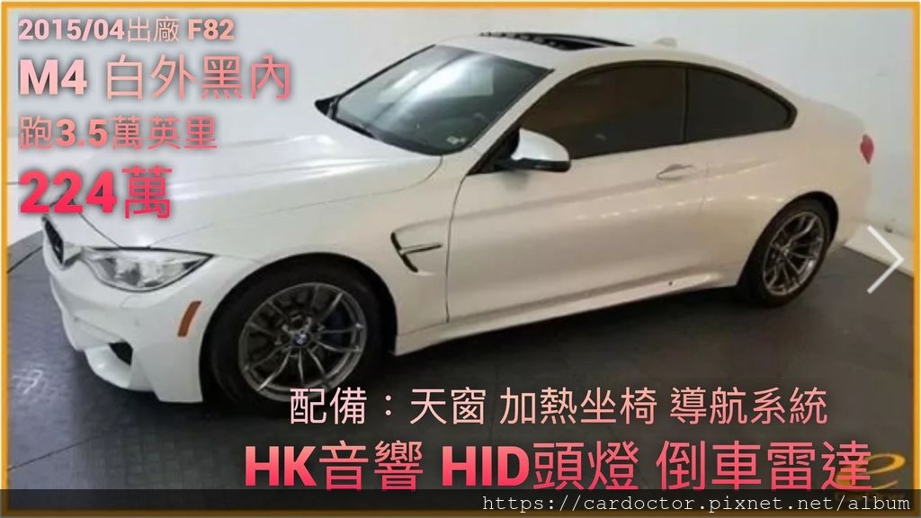 2015/04出廠 BMW F82 M4 白外黑內 跑3.5萬英里 價格224萬 #34559  配備：天窗 加熱坐椅 導航系統 HK音響 HID頭燈 倒車雷達