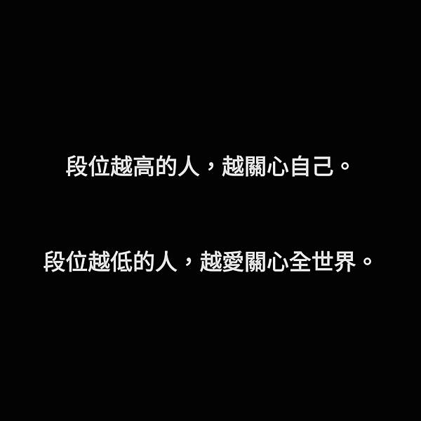 段位越高的人,越關心自己,段位越低的人,越愛關心全世界 段位越高的人,越關心自己,段位越低的人,越愛關心全世界