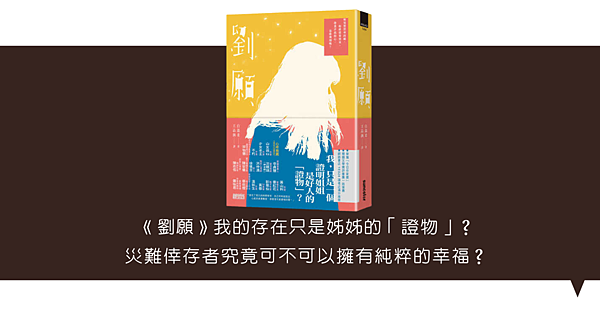 《劉願》我的存在只是姊姊的「證物」？災難倖存者究竟可不可以擁有純粹的幸福？