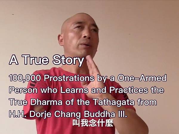 A True Story- 100,000 Prostrations by a One-Armed Person who Learns and Practices the True Dharma of the Tathagata from H.H. Dorje Chang Buddha III.﻿ 1.jpg