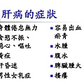 肝病的症狀：身體倦怠無力。食慾不振.噁心.嘔吐。黃膽。肝昏迷。男性女乳症。容易出血.瘀青。水腫。腹水。脾臟腫大。搔癢。  圖片來源：病毒性 肝炎香山衛生所江國彬醫師