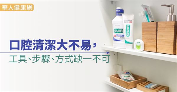 口腔清潔大不易,工具、步驟、方式缺一不可 口腔清潔大不易,工具、步驟、方式缺一不可