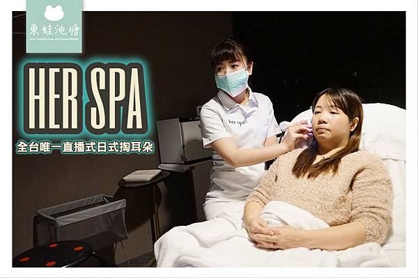 【台北spa按摩推薦】全台唯一直播式日式掏耳朵  耳朵SPA按摩 her spa 和和恬台北店