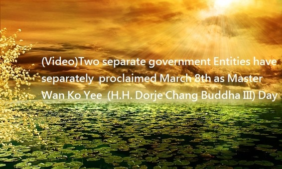 (Video)Two separate government Entities have separately  proclaimed March 8th as Master Wan Ko Yee  (H.H. Dorje Chang Buddha III) Day