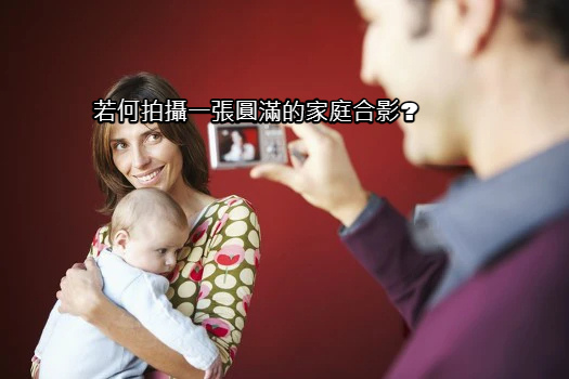 若何拍攝一張圓滿的家庭合影_.jpg 若何拍攝一張圓滿的家庭合影_.jpg