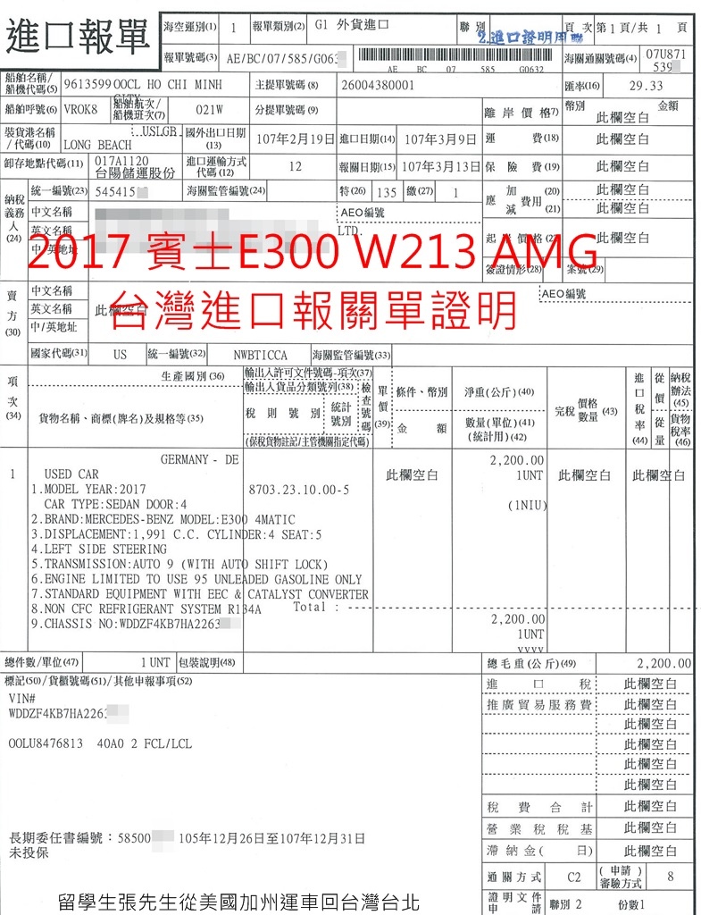 2017 賓士 E300 W213留學生從美國加州運車回台灣台北,2017賓士E300 W213 AMG台灣進口報關單證明，留學生張先生委託GE台北車庫從美國加州運車回台灣台北，越來越多朋友詢問美國買車運回台灣價格及費用問題了，最重要在美國買車要免稅，例如加州需要約10%左右銷售稅，一台車3萬美金，一些稅金加上文件費用就快要10萬台幣了，那乾脆回台灣找貿易車商買車還比較便宜，自辦從美國買車運回台灣會比較便宜的原因是要知道如何省錢，例如節省汽車進口稅金、節省汽車托運費用、節省海運費用、節省台灣進口車關稅等，另外台灣留學生免稅車條款已經取消了，取而代之的是中古車關稅及ARTC驗車費用優惠方案，GE台北車庫提供進口車代辦顧問服務，協助大家省錢省時間，歡迎利用LINE詢問