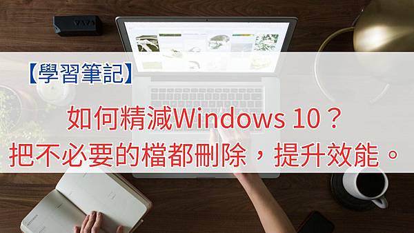 如何精減Windows 10？把不必要的檔都刪除，提升效能。.jpg