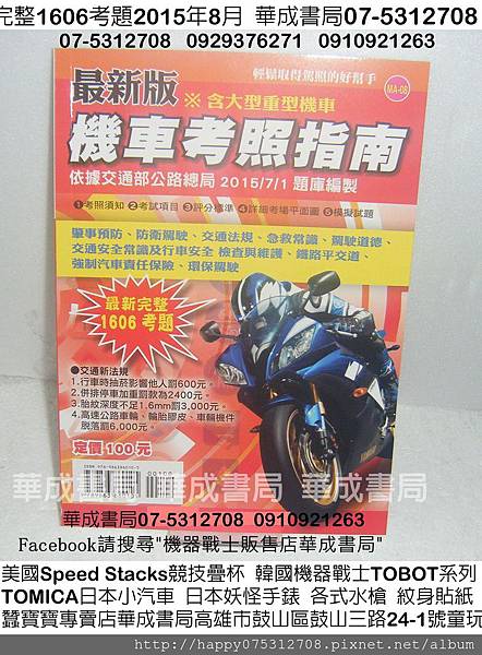 最完整1606考題2015年8月新版考機車駕照指南-機車筆試題庫-機車駕照考驗手冊購買筆試題庫-機車考駕照須知-機車駕照考試項目題庫-詳細考場平面圖-機車考駕照模擬試題-華成書局07-5312708高雄市鼓山區鼓山三路24-1號專賣蠶寶寶,美國Speed Stacks競技疊杯,韓國機器戰士TOBOT,TOMICA日本TOMY小汽車,日本妖怪手錶,姓名貼紙,紋身貼紙,湯匙寶寶,傳統童玩,各式大小水槍,正版真珠美人魚珍愛卡片卡牌,林先知通書.jpg