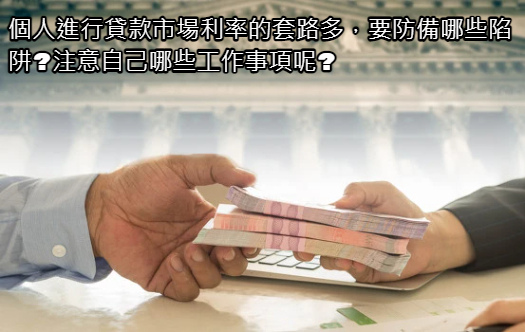 個人進行貸款市場利率的套路多,要防備哪些陷阱_注意自己哪些工作事項呢_.jpg 個人進行貸款市場利率的套路多,要防備哪些陷阱_注意自己哪些工作事項呢_.jpg