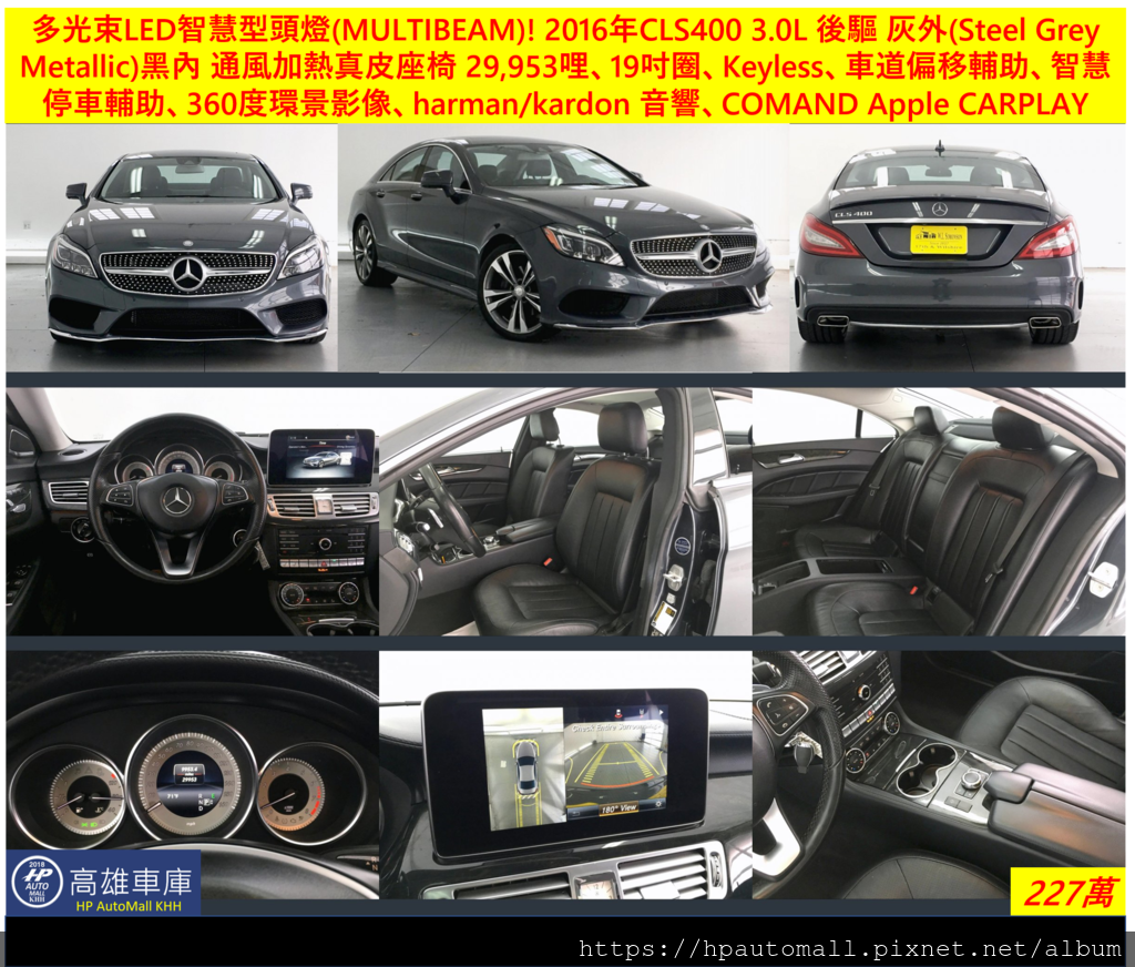 多光束LED智慧型頭燈(MULTIBEAM)的 2016年CLS400，後輪驅動，鋼鐵灰色外觀(Steel Grey Metallic)黑色內裝，通風加熱真皮座椅，低里程在29,953哩、19吋AMG圈、Keyless、22P車道偏移輔助、PARKTRONIC智慧停車輔助、harman/kardon 音響、附有COMAND Apple CARPLAY/Android AUTO播放功能，只要227萬!