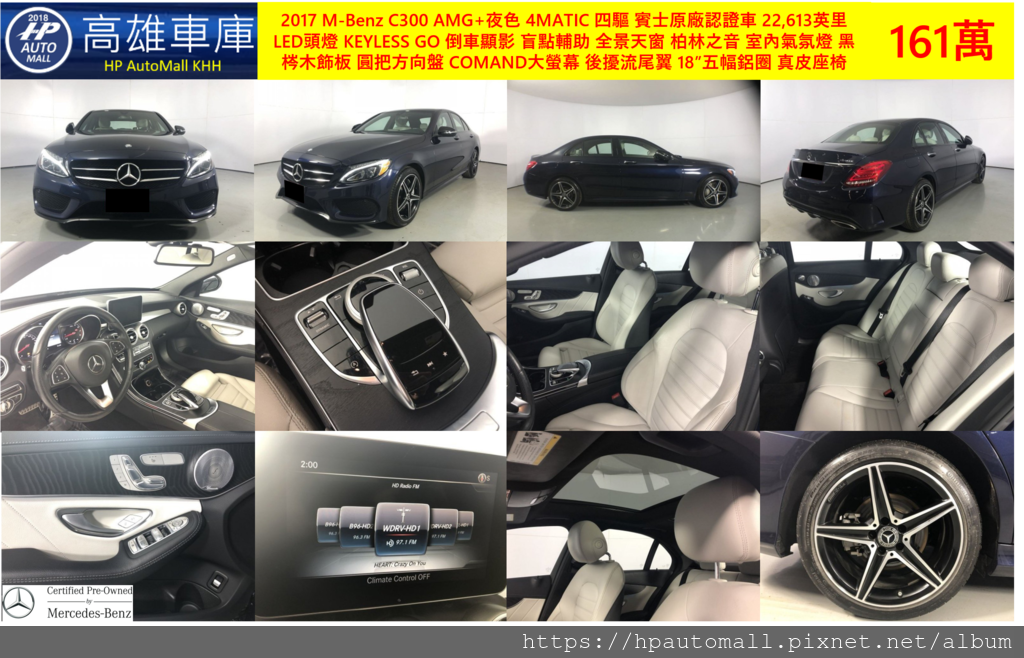 5 HP高雄車庫 2017 M-Benz C300 AMG 夜色 4MATIC 賓士CPO認證, 跑22,613英里, LED頭燈, KEYLESS GO, 倒車顯影, 盲點輔助, 全景天窗, 柏林之音, 室內氣氛燈, 黑梣木飾板, 圓把方向盤, COMAND大螢幕, 後擾流尾翼, 18”五幅鋁圈, 晶灰色真皮座椅, 161萬 5 HP高雄車庫 2017 M-Benz C300 AMG 夜色 4MATIC 賓士CPO認證, 跑22,613英里, LED頭燈, KEYLESS GO, 倒車顯影, 盲點輔助, 全景天窗, 柏林之音, 室內氣氛燈, 黑梣木飾板, 圓把方向盤, COMAND大螢幕, 後擾流尾翼, 18”五幅鋁圈, 晶灰色真皮座椅, 161萬