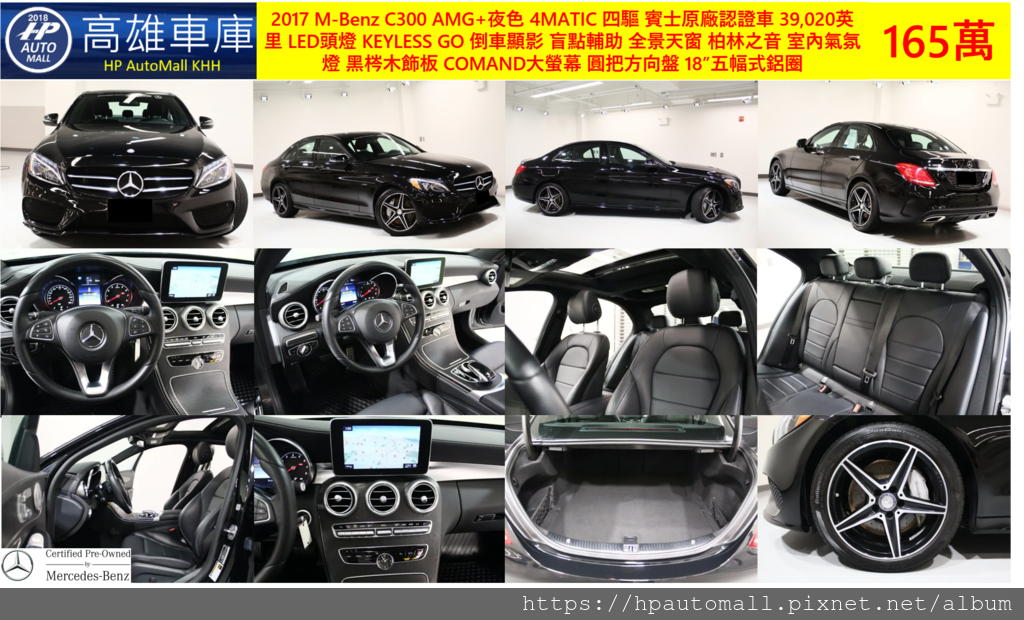 7 HP高雄車庫 2017 M-Benz C300 AMG 夜色 4MATIC 賓士CPO認證, 跑39,020英里, LED頭燈, KEYLESS GO, 倒車顯影, 盲點輔助, 全景天窗, 柏林之音, 室內氣氛燈, 黑梣木飾板, 圓把方向盤, COMAND大螢幕, 後擾流尾翼, 18”五幅鋁圈, 165萬