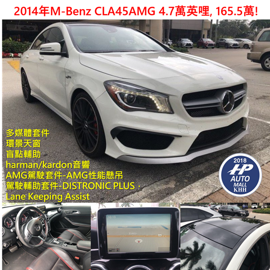 下面這台2014年 M-Benz CLA 45 AMG 4.7萬英哩,165.5萬!  有多媒體套件,還景天窗,盲點輔助,harman/kardon 音響,AMG駕駛套件-AMG性能懸吊,駕駛輔助套件-DISTRONIC PLUS Lane keeping Assist