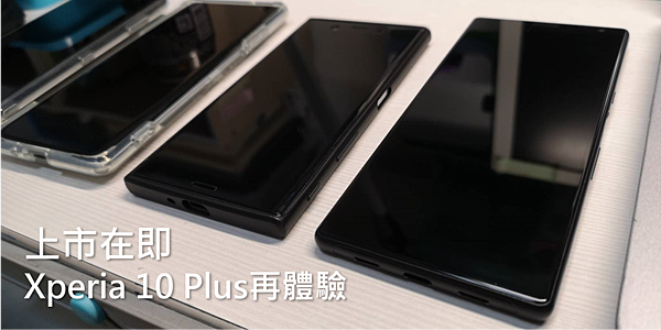 發售在即～Xperia 10 Plus再體驗