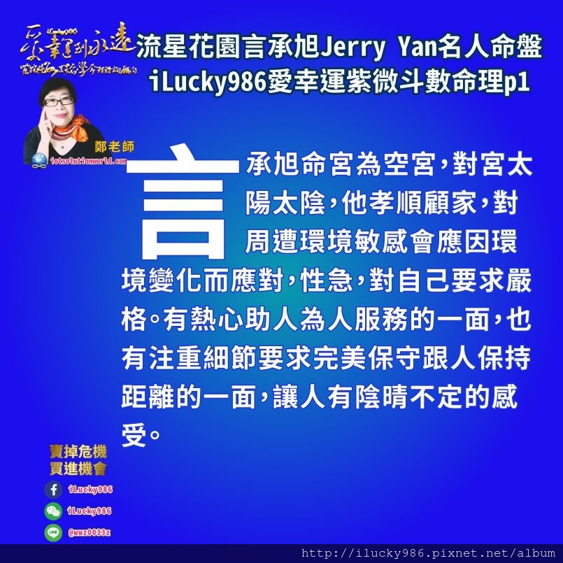 805 流星花園道明寺言承旭Jerry Yan名人紫微斗數命盤iLucky986愛幸運紫微斗數命理資訊顧問p1,言承旭命宮為空宮，對宮太陽太陰，他孝順顧家，對周遭環境敏感會應因環境變化而應對，性急，對自己要求嚴格。有熱心助人為人服務的一面，也有注重細節要求完美保守跟人保持距離的一面，讓人有陰晴不定的感受。 