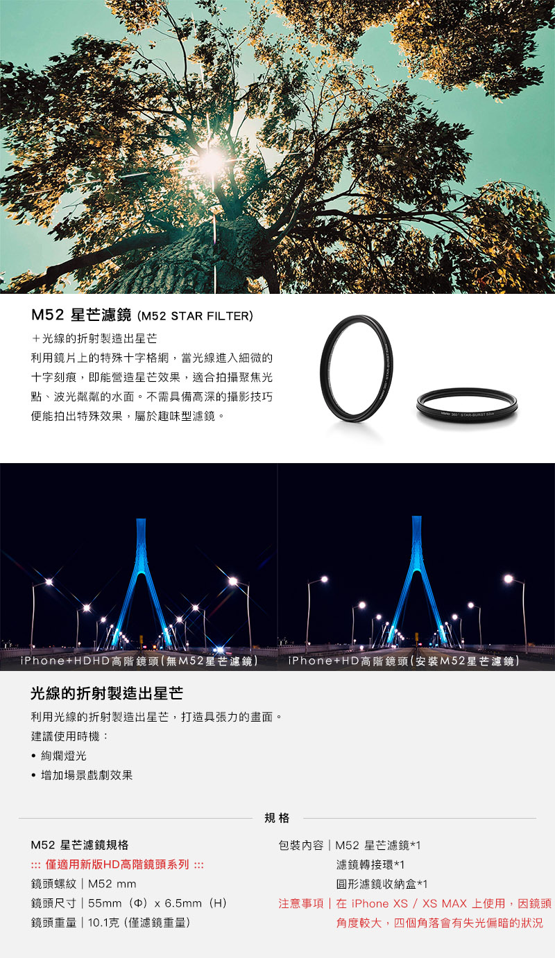 HD 高階鏡頭加購配件 - M52 濾鏡系列- M52 星芒濾鏡利用鏡片上的特殊十字格網，當光線進入細微的十字刻痕，即能營造星芒效果，適合拍攝聚焦光點、波光粼粼的水面。不需具備高深的攝影技巧便能拍出特殊效果，屬於趣味型濾鏡。