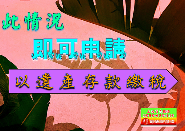 以遺產存款繳稅此情況即可申請-土地買賣，建地買賣，農地買賣，特定工廠，不動產貸款-呈陽建設開發有限公司.png