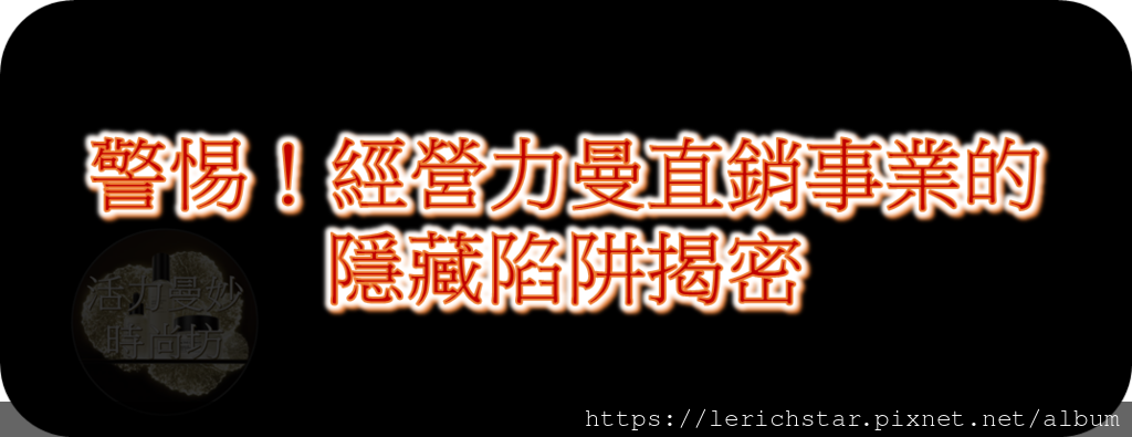 警惕！經營力曼直銷事業的隱藏陷阱揭密.png