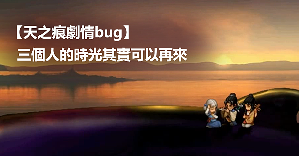 【天之痕劇情bug】三個人的時光其實可以再來