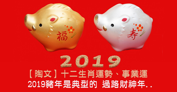 【陶文】2019十二生肖運勢、事業運:2019豬年是典型的 過路財神年,2019生肖運程 【陶文】2019十二生肖運勢、事業運:2019豬年是典型的 過路財神年,2019生肖運程