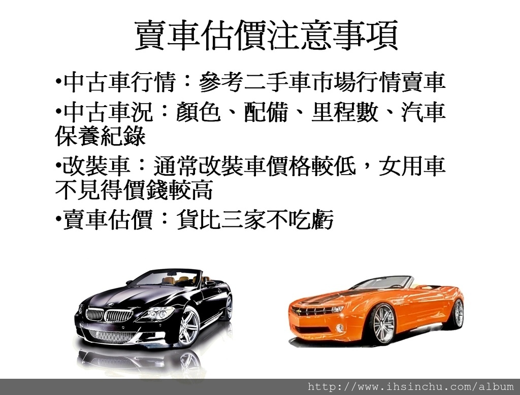 賣車估價注意事項-中古車行情:參考二手車市場行情賣車 中古車況:顏色、配備、里程數、汽車保養紀錄 改裝車:通常改裝車價格較低,女用車不見得二手車價錢較高 賣車估價:貨比三家不吃虧 賣車估價注意事項-中古車行情:參考二手車市場行情賣車 中古車況:顏色、配備、里程數、汽車保養紀錄 改裝車:通常改裝車價格較低,女用車不見得二手車價錢較高 賣車估價:貨比三家不吃虧