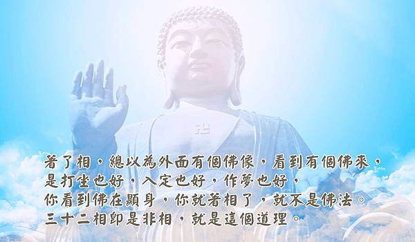 著了相，總以為外面有個佛像，看到有個佛來，是打坐也好，入定也好，作夢也好，你看到佛在顯身，你就著相了，就不是佛法。三十二相即是非相，就是這個道理。