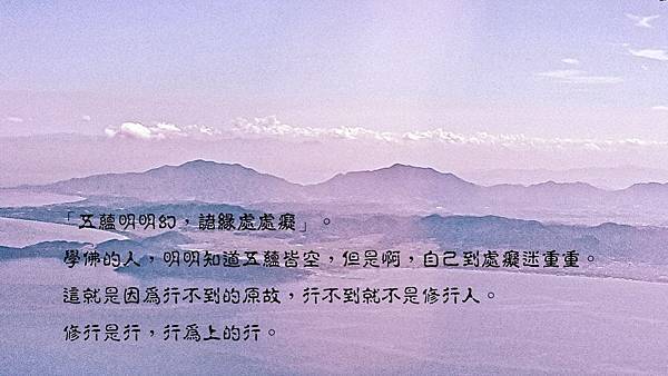 _「五蘊明明幻，諸緣處處癡」。_學佛的人，明明知道五蘊皆空，但是啊，自己到處癡迷重重。這就是因為行不到的原故，行不到就不是修行人。修行是行，行為上的行。.jpg