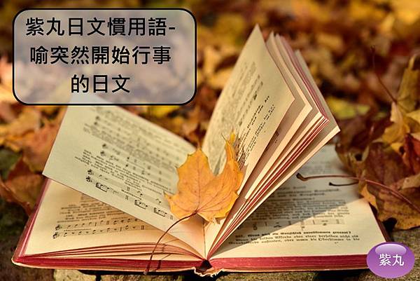 影音圖文 紫丸日文慣用語 喻突然開始行事的日文 紫丸日文小棧 痞客邦