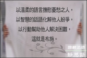 以溫柔的語言撫慰憂愁之人，以智慧的話語化解他人紛爭，以行動幫助他人解決困難，這就是布施。