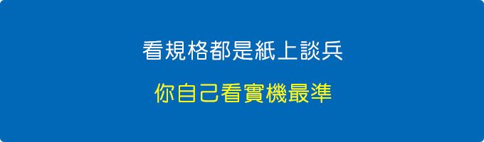 看規格都是紙上談兵，聽別人講也沒用，你自己看實機最準。.jpg