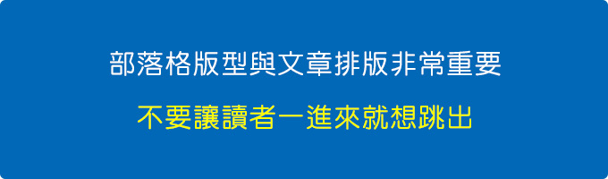 部落格版型與文章排版真的非常重要，不要讓讀者一進來就想跳出。.jpg