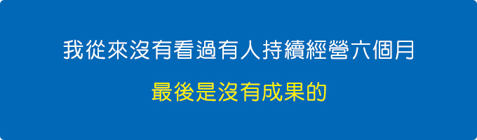 我從來沒有看過有人持續經營六個月，最後是沒有成果的。.jpg