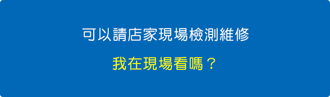 可以請店家現場檢測維修，我在現場看嗎？.jpg