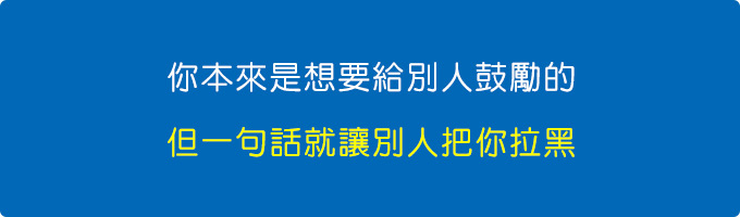 你本來是想要給別人鼓勵的，但一句話就讓別人把你拉黑。.jpg