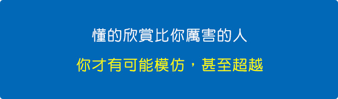 懂的欣賞比你厲害的人，你才有可能模仿，甚至超越。.jpg