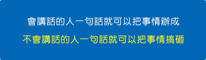 會講話的人一句話就可以把事情辦成，不會講話的人一句話就可以把事情搞砸。.jpg