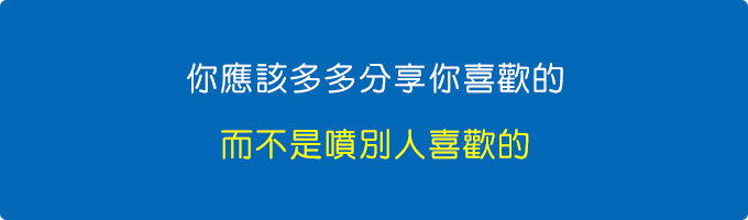 你應該多多分享你喜歡的，而不是噴別人喜歡的。.jpg