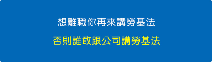 想離職你再來講勞基法，否則誰敢跟公司講勞基法。.jpg